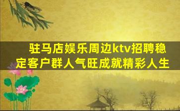 驻马店娱乐周边ktv招聘稳定客户群人气旺成就精彩人生